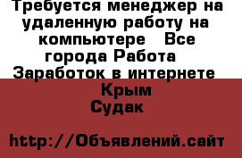 Требуется менеджер на удаленную работу на компьютере - Все города Работа » Заработок в интернете   . Крым,Судак